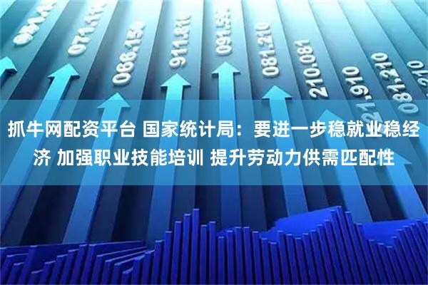 抓牛网配资平台 国家统计局：要进一步稳就业稳经济 加强职业技能培训 提升劳动力供需匹配性