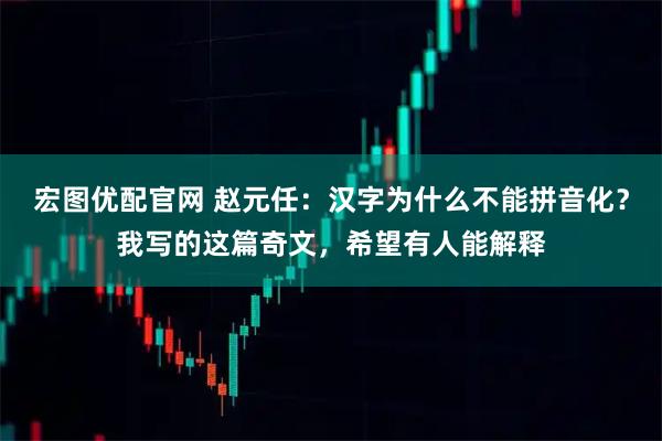 宏图优配官网 赵元任：汉字为什么不能拼音化？我写的这篇奇文，希望有人能解释