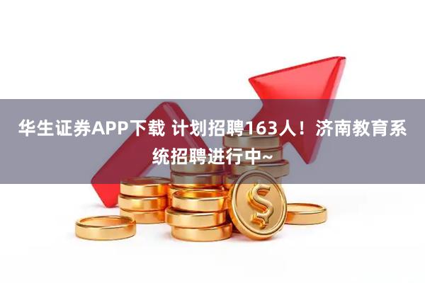 华生证券APP下载 计划招聘163人！济南教育系统招聘进行中~