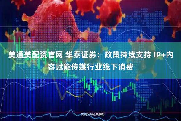 美通美配资官网 华泰证券：政策持续支持 IP+内容赋能传媒行业线下消费