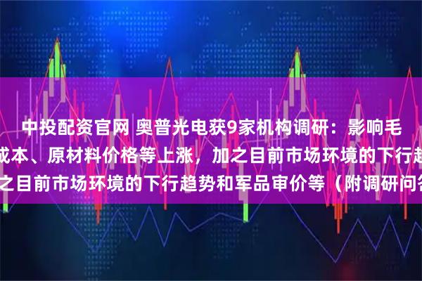 中投配资官网 奥普光电获9家机构调研：影响毛利率的主要因素有人工成本、原材料价格等上涨，加之目前市场环境的下行趋势和军品审价等（附调研问答）