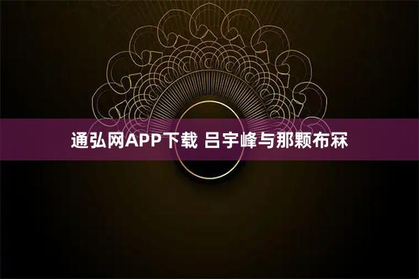 通弘网APP下载 吕宇峰与那颗布冧