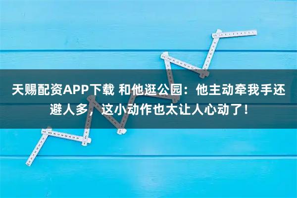 天赐配资APP下载 和他逛公园：他主动牵我手还避人多，这小动作也太让人心动了！