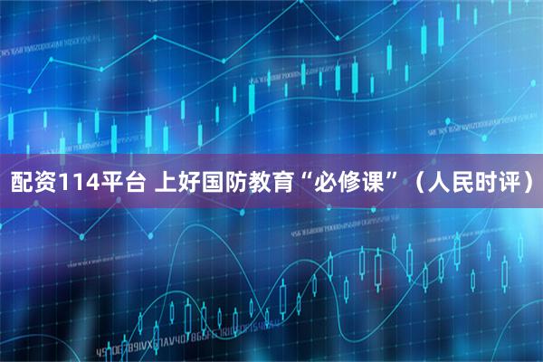 配资114平台 上好国防教育“必修课”（人民时评）