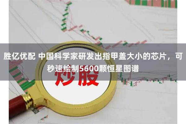 胜亿优配 中国科学家研发出指甲盖大小的芯片，可秒速绘制5600颗恒星图谱