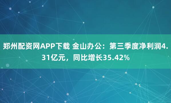 郑州配资网APP下载 金山办公：第三季度净利润4.31亿元，同比增长35.42%