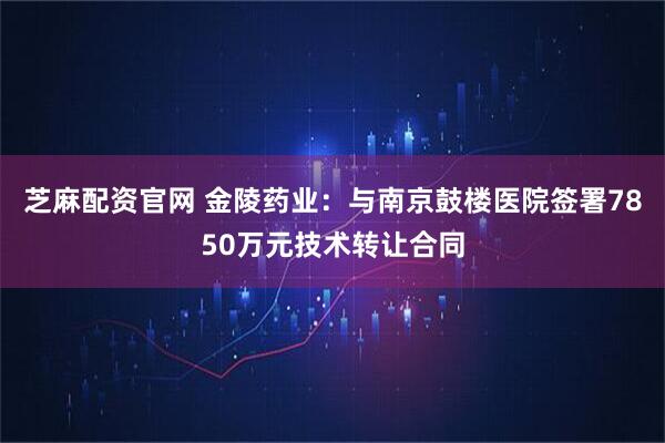芝麻配资官网 金陵药业：与南京鼓楼医院签署7850万元技术转让合同
