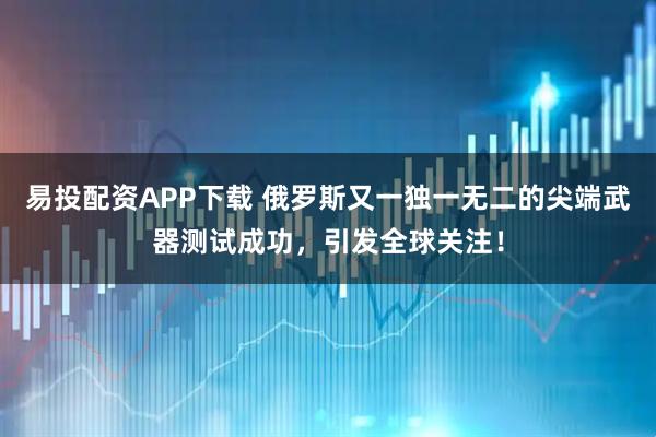 易投配资APP下载 俄罗斯又一独一无二的尖端武器测试成功,引发全球关注!