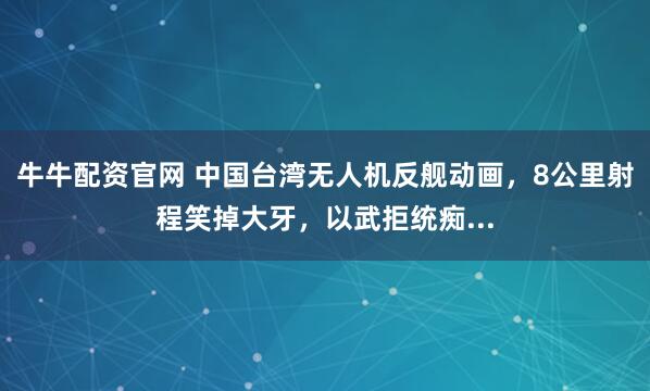 牛牛配资官网 中国台湾无人机反舰动画,8公里射程笑掉大牙,以武拒统痴...