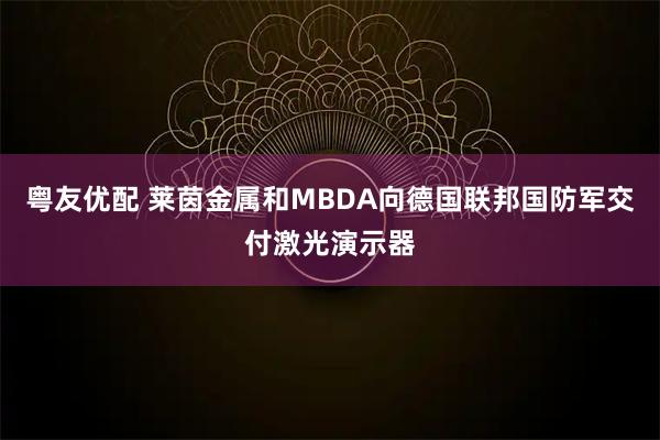 粤友优配 莱茵金属和MBDA向德国联邦国防军交付激光演示器