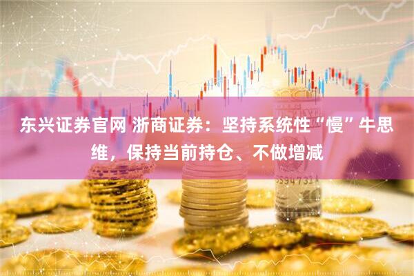 东兴证券官网 浙商证券：坚持系统性“慢”牛思维，保持当前持仓、不做增减