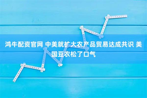 鸿牛配资官网 中美就扩大农产品贸易达成共识 美国豆农松了口气
