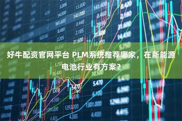 好牛配资官网平台 PLM系统推荐哪家，在新能源电池行业有方案？