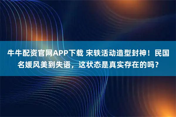 牛牛配资官网APP下载 宋轶活动造型封神!民国名媛风美到失语,这状态是真实存在的吗?