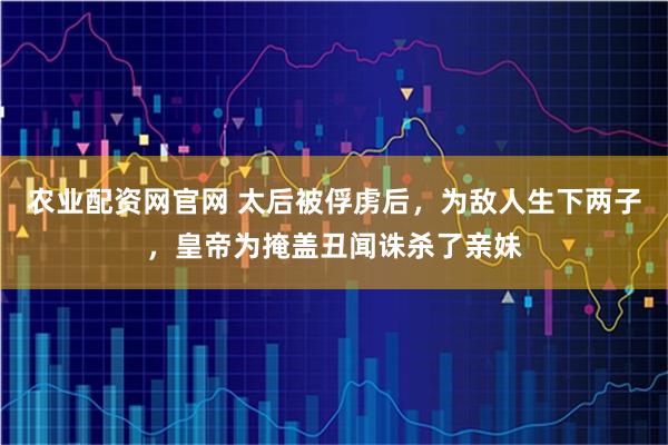 农业配资网官网 太后被俘虏后，为敌人生下两子，皇帝为掩盖丑闻诛杀了亲妹