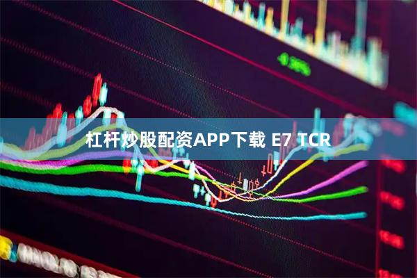 杠杆炒股配资APP下载 E7 TCR