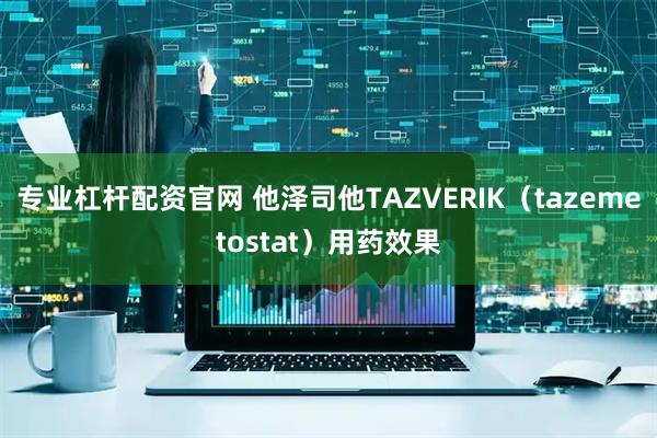 专业杠杆配资官网 他泽司他TAZVERIK（tazemetostat）用药效果