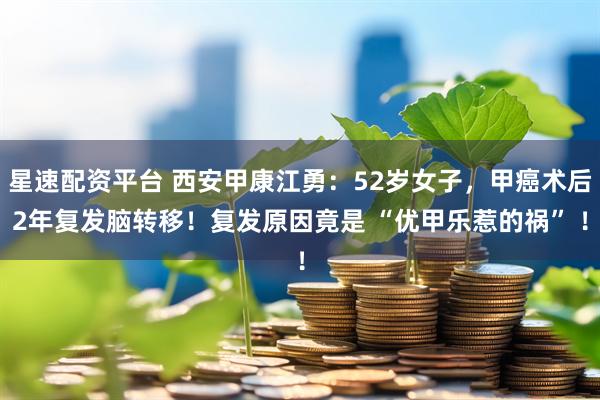 星速配资平台 西安甲康江勇：52岁女子，甲癌术后2年复发脑转移！复发原因竟是 “优甲乐惹的祸” ！