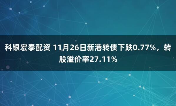 科银宏泰配资 11月26日新港转债下跌0.77%，转股溢价率27.11%