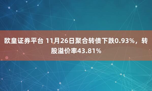 欧皇证券平台 11月26日聚合转债下跌0.93%，转股溢价率43.81%