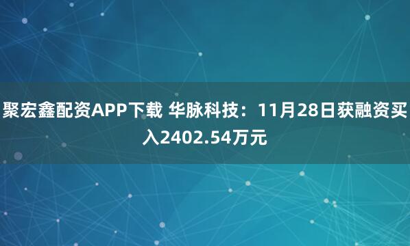 聚宏鑫配资APP下载 华脉科技：11月28日获融资买入2402.54万元