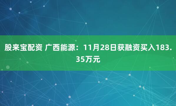 股来宝配资 广西能源：11月28日获融资买入183.35万元