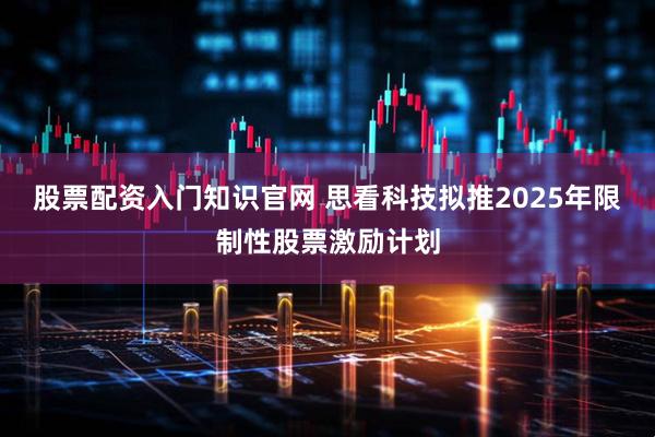 股票配资入门知识官网 思看科技拟推2025年限制性股票激励计划
