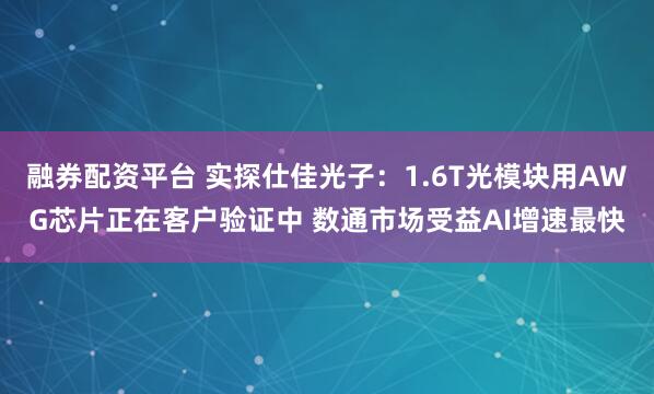 融券配资平台 实探仕佳光子：1.6T光模块用AWG芯片正在客户验证中 数通市场受益AI增速最快