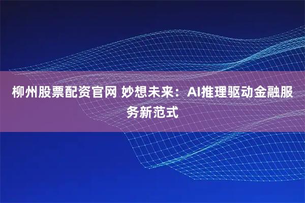 柳州股票配资官网 妙想未来：AI推理驱动金融服务新范式