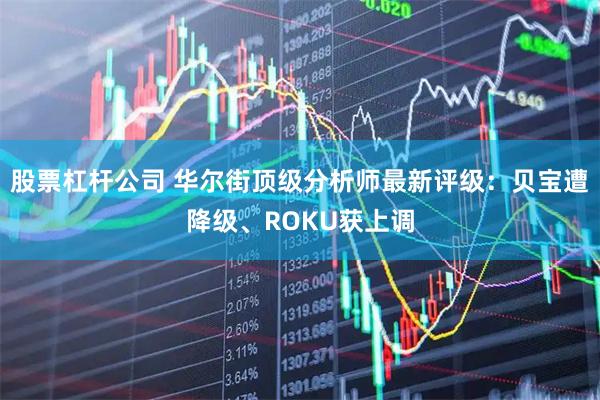 股票杠杆公司 华尔街顶级分析师最新评级:贝宝遭降级、ROKU获上调