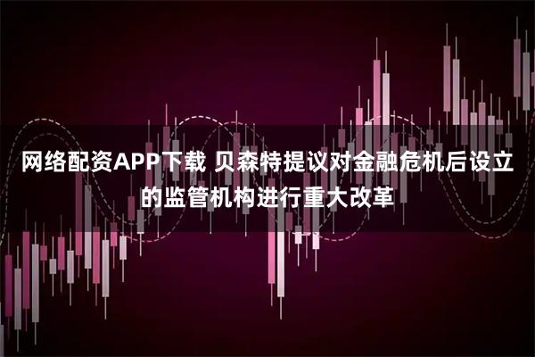 网络配资APP下载 贝森特提议对金融危机后设立的监管机构进行重大改革
