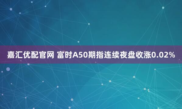 嘉汇优配官网 富时A50期指连续夜盘收涨0.02%