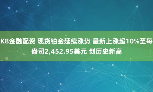 K8金融配资 现货铂金延续涨势 最新上涨超10%至每盎司2,452.95美元 创历史新高