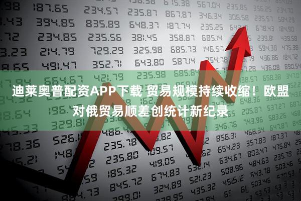 迪莱奥普配资APP下载 贸易规模持续收缩！欧盟对俄贸易顺差创统计新纪录