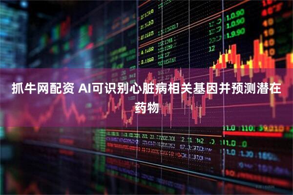 抓牛网配资 AI可识别心脏病相关基因并预测潜在药物