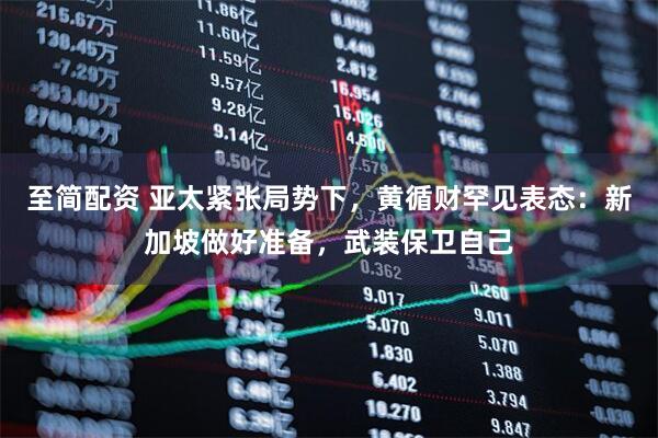 至简配资 亚太紧张局势下，黄循财罕见表态：新加坡做好准备，武装保卫自己