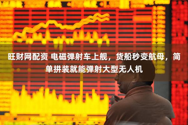 旺财网配资 电磁弹射车上舰，货船秒变航母，简单拼装就能弹射大型无人机