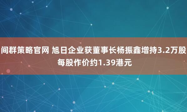 间群策略官网 旭日企业获董事长杨振鑫增持3.2万股 每股作价约1.39港元