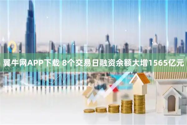 翼牛网APP下载 8个交易日融资余额大增1565亿元