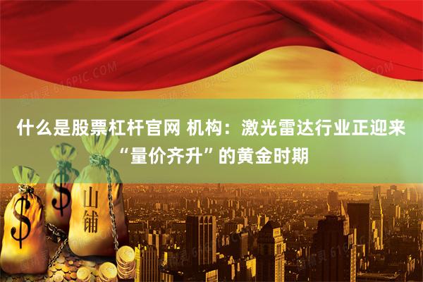 什么是股票杠杆官网 机构：激光雷达行业正迎来“量价齐升”的黄金时期
