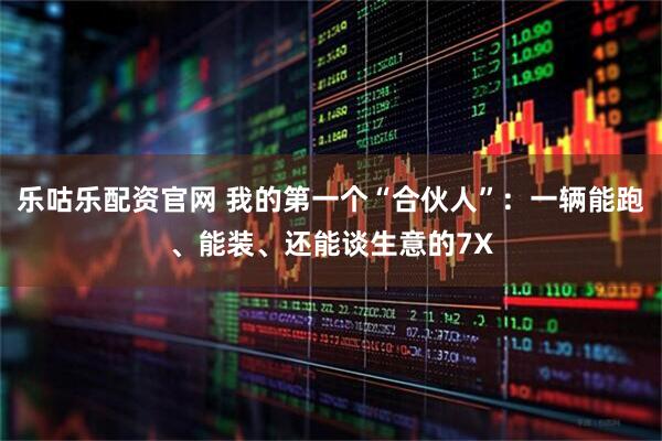 乐咕乐配资官网 我的第一个“合伙人”：一辆能跑、能装、还能谈生意的7X