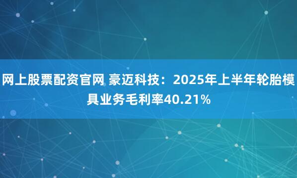 网上股票配资官网 豪迈科技：2025年上半年轮胎模具业务毛利率40.21%