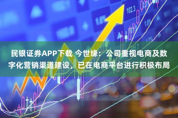 民银证券APP下载 今世缘：公司重视电商及数字化营销渠道建设，已在电商平台进行积极布局