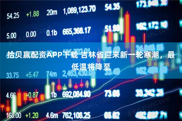 拾贝赢配资APP下载 吉林省迎来新一轮寒潮，最低温将降至