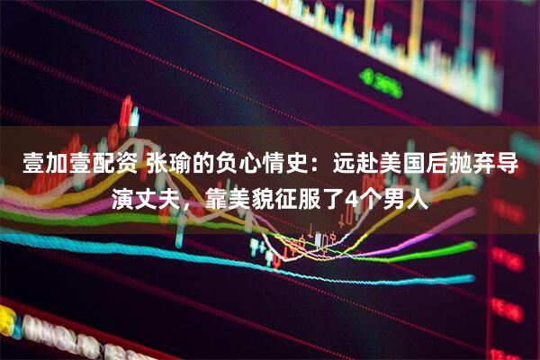 壹加壹配资 张瑜的负心情史：远赴美国后抛弃导演丈夫，靠美貌征服了4个男人
