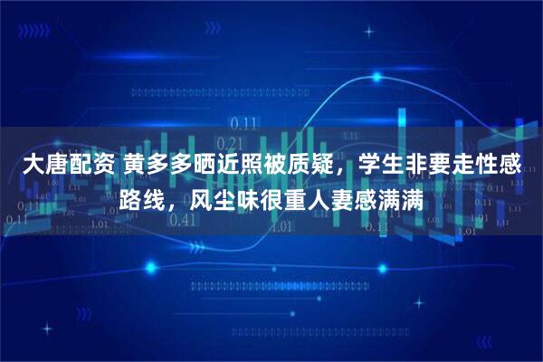 大唐配资 黄多多晒近照被质疑，学生非要走性感路线，风尘味很重人妻感满满