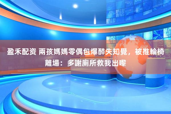 盈禾配资 兩孩媽媽零偶包爆醉失知覺，被推輪椅離場：多謝廁所救我出嚟