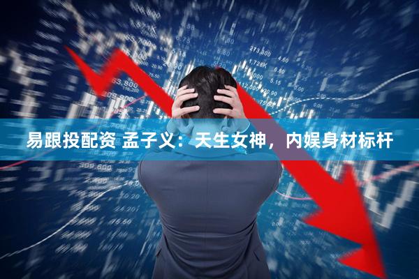 易跟投配资 孟子义：天生女神，内娱身材标杆