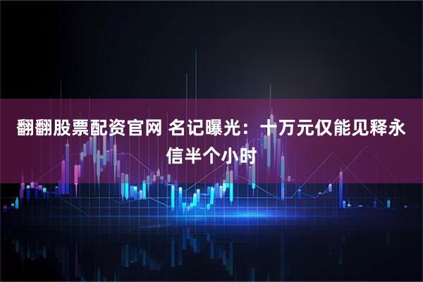 翻翻股票配资官网 名记曝光：十万元仅能见释永信半个小时