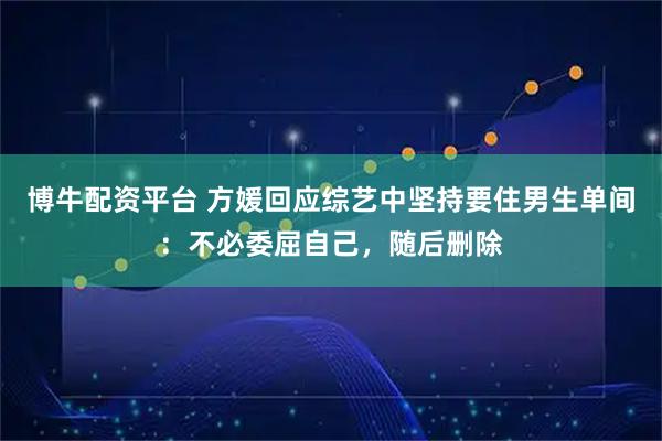 博牛配资平台 方媛回应综艺中坚持要住男生单间：不必委屈自己，随后删除